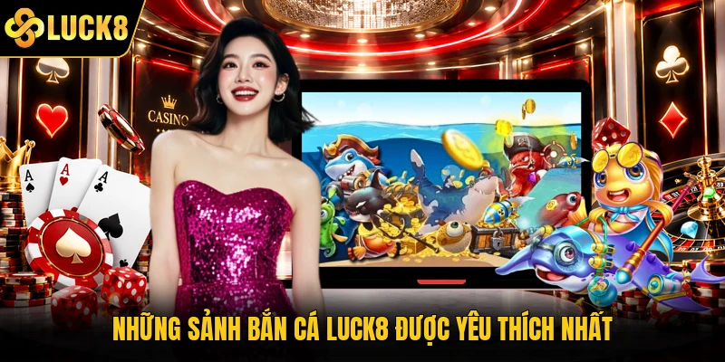 Những sảnh bắn cá Luck8 được yêu thích nhất